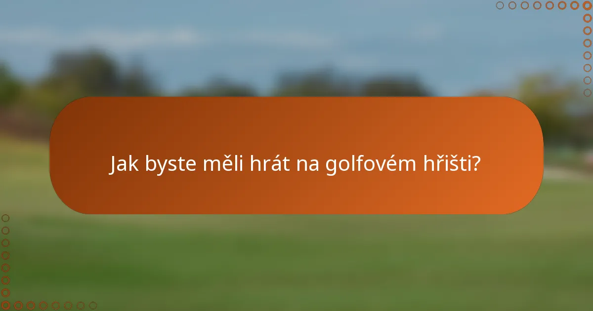Jak byste měli hrát na golfovém hřišti?