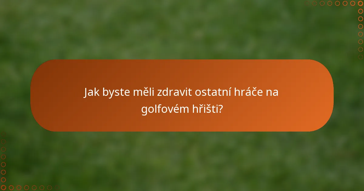 Jak byste měli zdravit ostatní hráče na golfovém hřišti?