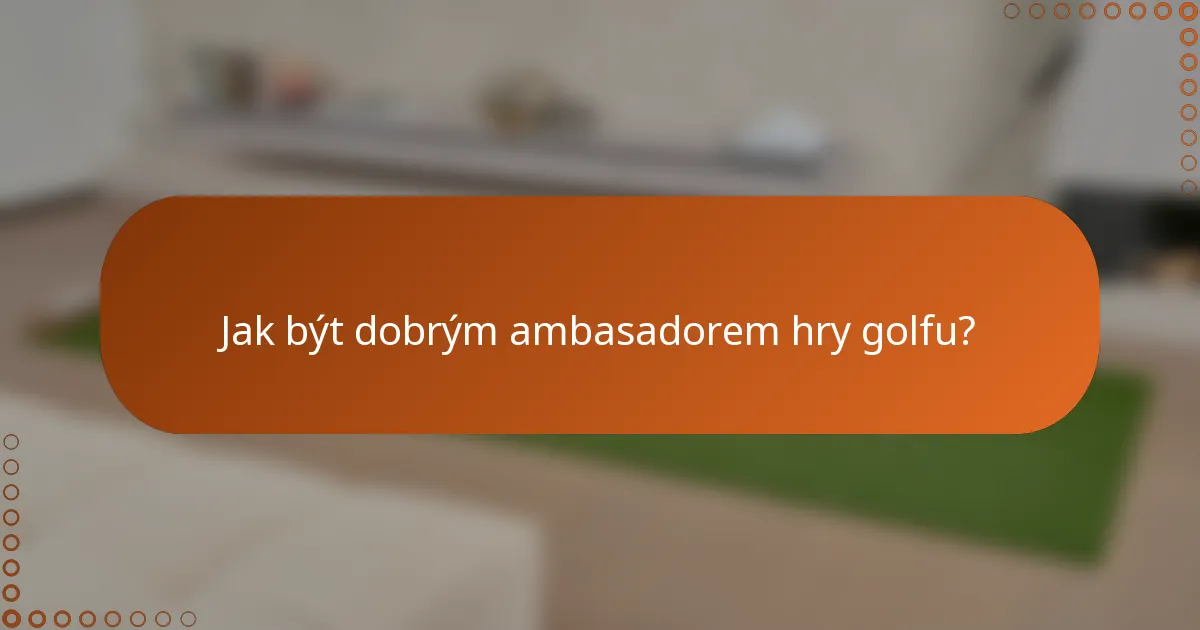 Jak být dobrým ambasadorem hry golfu?