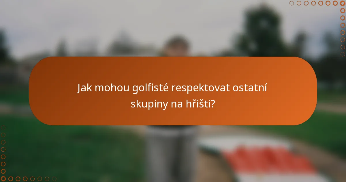 Jak mohou golfisté respektovat ostatní skupiny na hřišti?