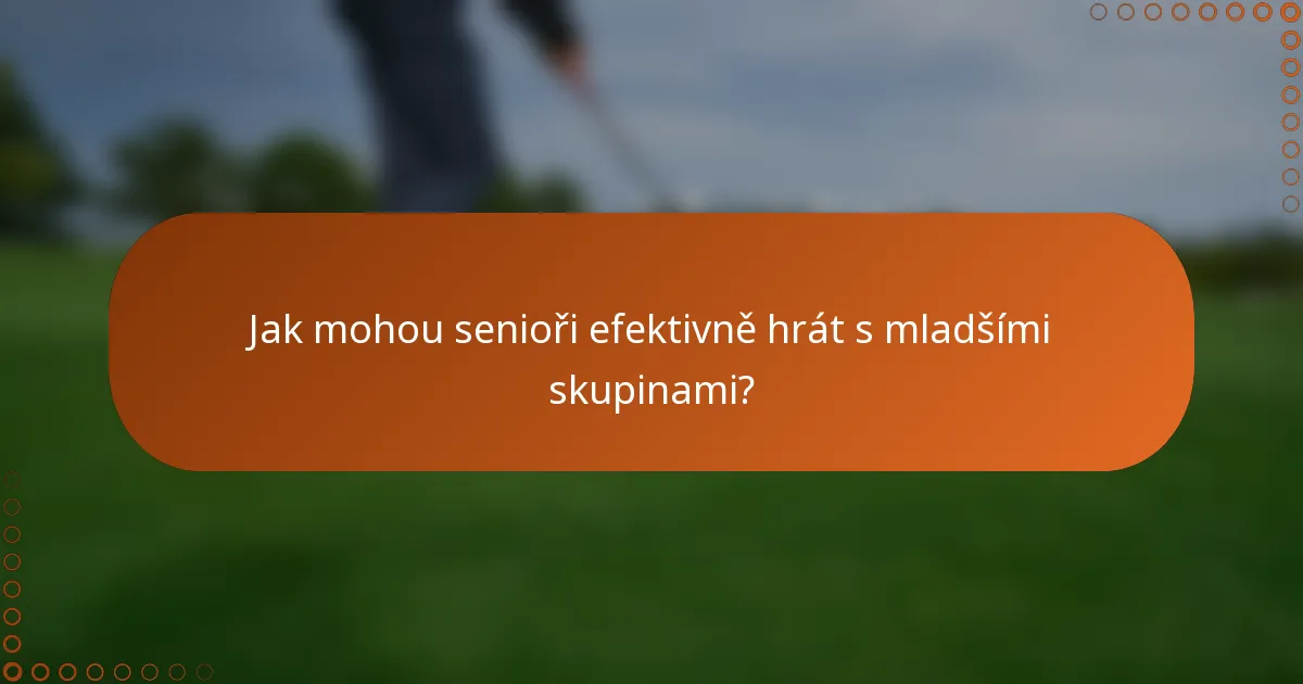 Jak mohou senioři efektivně hrát s mladšími skupinami?