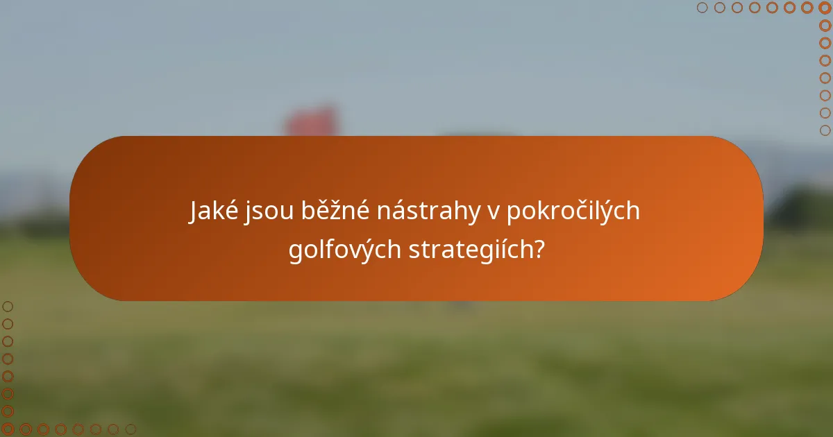 Jaké jsou běžné nástrahy v pokročilých golfových strategiích?