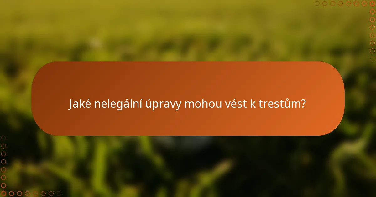 Jaké nelegální úpravy mohou vést k trestům?