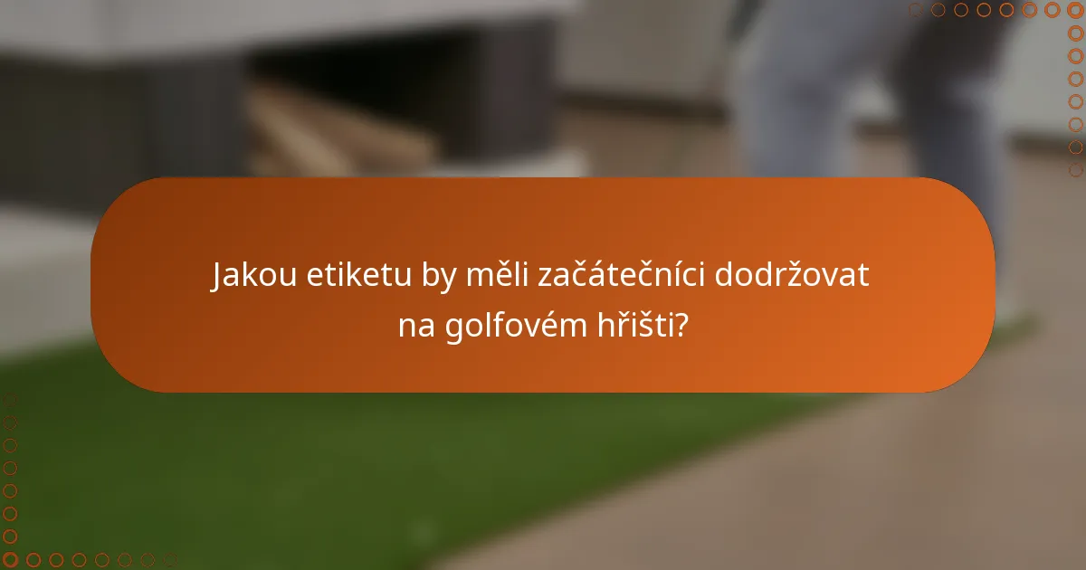 Jakou etiketu by měli začátečníci dodržovat na golfovém hřišti?